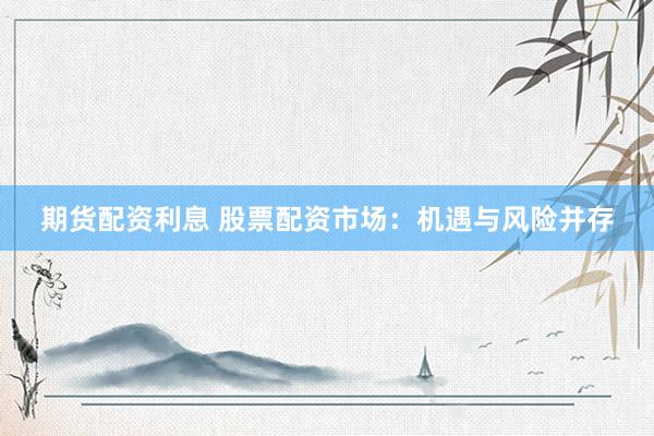 期货配资利息 股票配资市场：机遇与风险并存