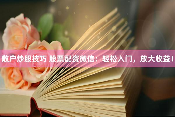 散户炒股技巧 股票配资微信:轻松入门,放大收益!