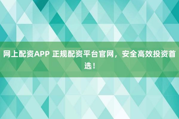 网上配资APP 正规配资平台官网，安全高效投资首选！