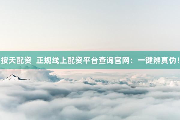 按天配资  正规线上配资平台查询官网：一键辨真伪！