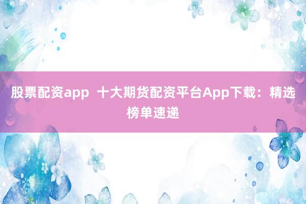股票配资app 十大期货配资平台App下载:精选榜单速递