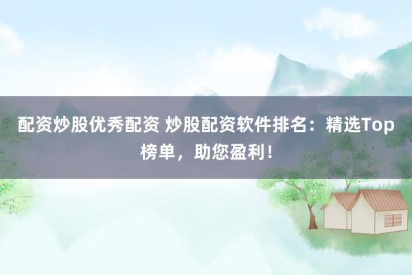 配资炒股优秀配资 炒股配资软件排名：精选Top榜单，助您盈利！