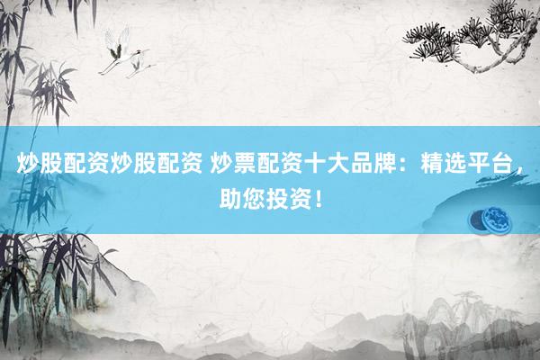 炒股配资炒股配资 炒票配资十大品牌：精选平台，助您投资！