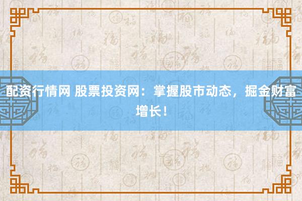 配资行情网 股票投资网：掌握股市动态，掘金财富增长！