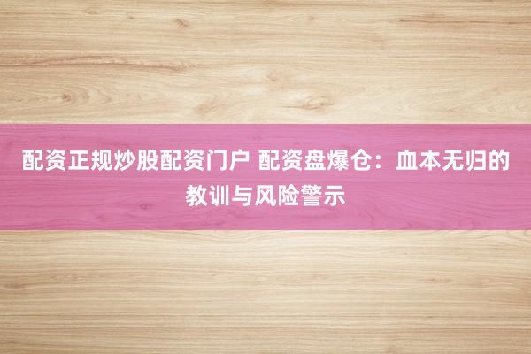 配资正规炒股配资门户 配资盘爆仓：血本无归的教训与风险警示