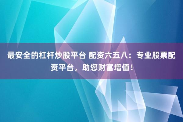 最安全的杠杆炒股平台 配资六五八：专业股票配资平台，助您财富增值！