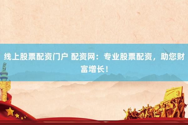 线上股票配资门户 配资网：专业股票配资，助您财富增长！