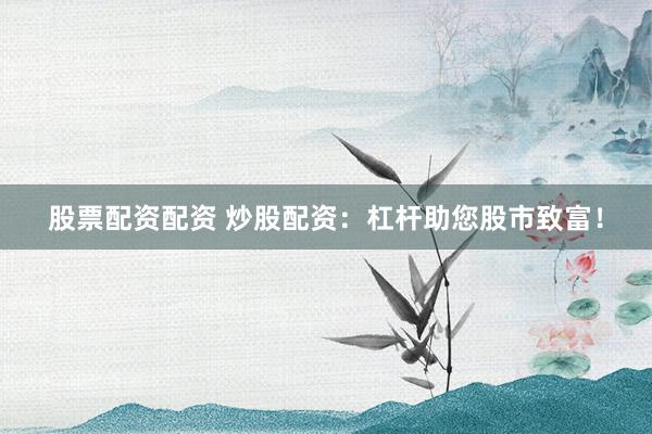 股票配资配资 炒股配资：杠杆助您股市致富！