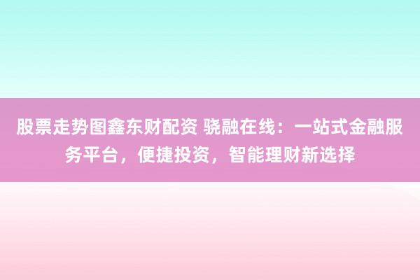 股票走势图鑫东财配资 骁融在线：一站式金融服务平台，便捷投资，智能理财新选择