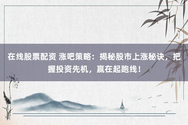 在线股票配资 涨吧策略：揭秘股市上涨秘诀，把握投资先机，赢在起跑线！