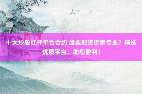 十大炒股杠杆平台合约 股票配资哪家专业？精选优质平台，助您盈利！