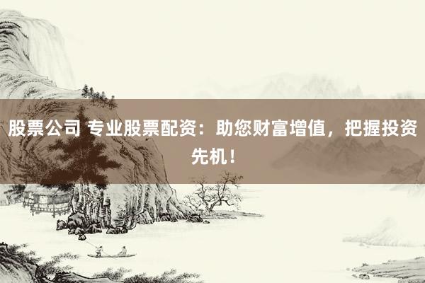 股票公司 专业股票配资：助您财富增值，把握投资先机！