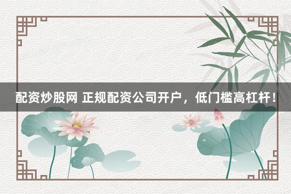 配资炒股网 正规配资公司开户，低门槛高杠杆！