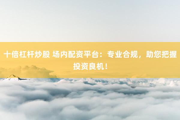 十倍杠杆炒股 场内配资平台：专业合规，助您把握投资良机！