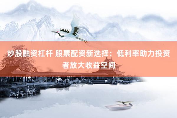 炒股融资杠杆 股票配资新选择：低利率助力投资者放大收益空间