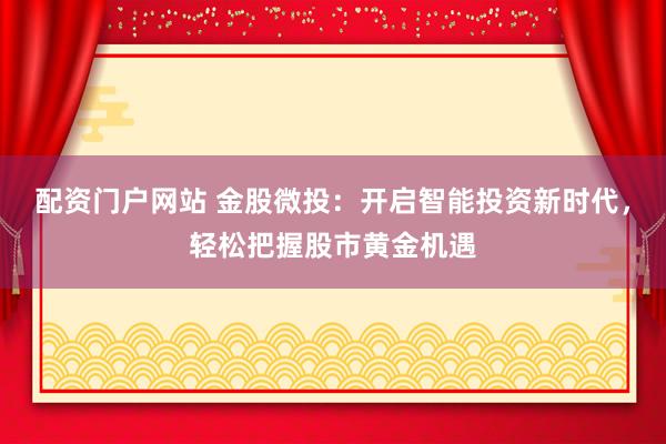 配资门户网站 金股微投：开启智能投资新时代，轻松把握股市黄金机遇