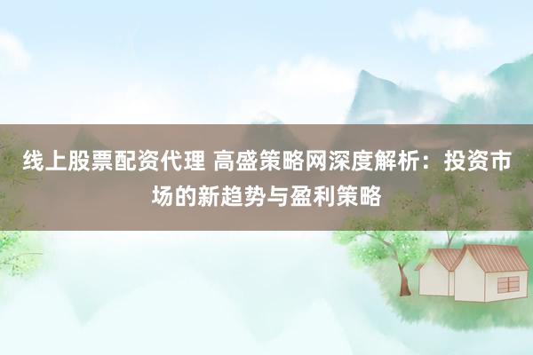线上股票配资代理 高盛策略网深度解析：投资市场的新趋势与盈利策略