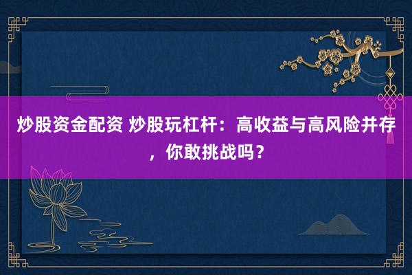 炒股资金配资 炒股玩杠杆：高收益与高风险并存，你敢挑战吗？