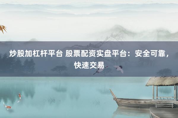 炒股加杠杆平台 股票配资实盘平台：安全可靠，快速交易
