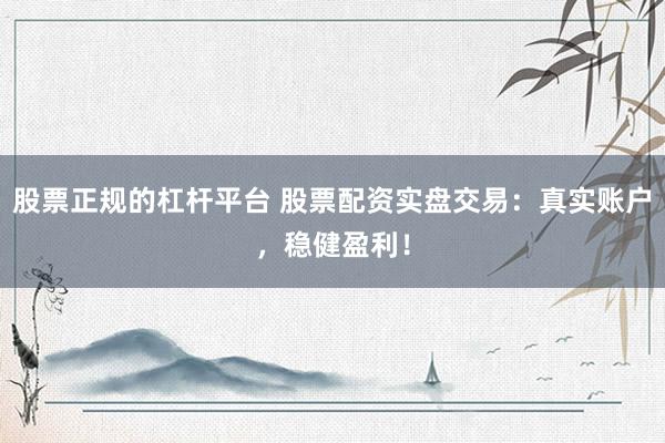 股票正规的杠杆平台 股票配资实盘交易：真实账户，稳健盈利！