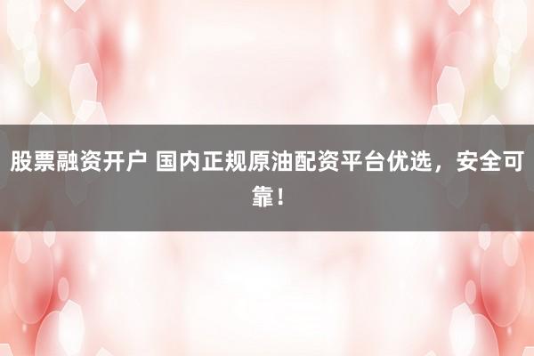 股票融资开户 国内正规原油配资平台优选，安全可靠！