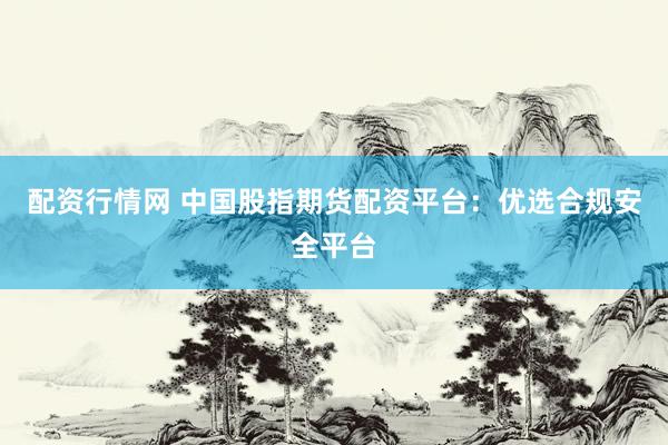 配资行情网 中国股指期货配资平台：优选合规安全平台