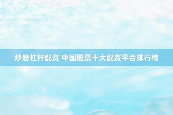 炒股杠杆配资 中国股票十大配资平台排行榜