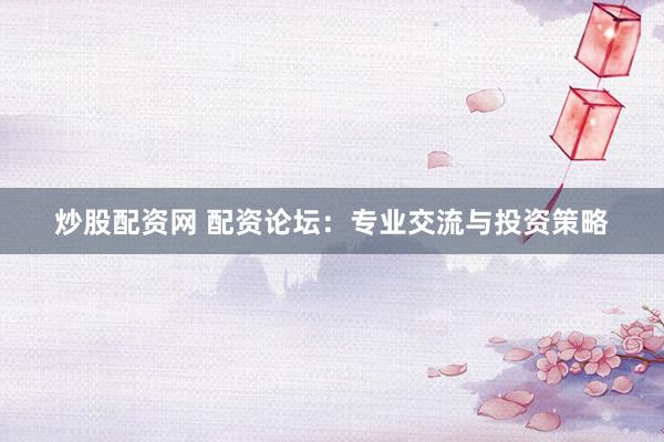 炒股配资网 配资论坛：专业交流与投资策略