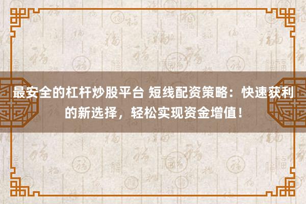 最安全的杠杆炒股平台 短线配资策略：快速获利的新选择，轻松实现资金增值！