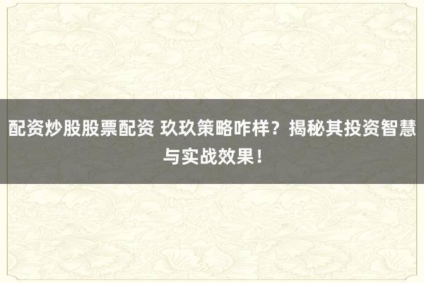 配资炒股股票配资 玖玖策略咋样？揭秘其投资智慧与实战效果！