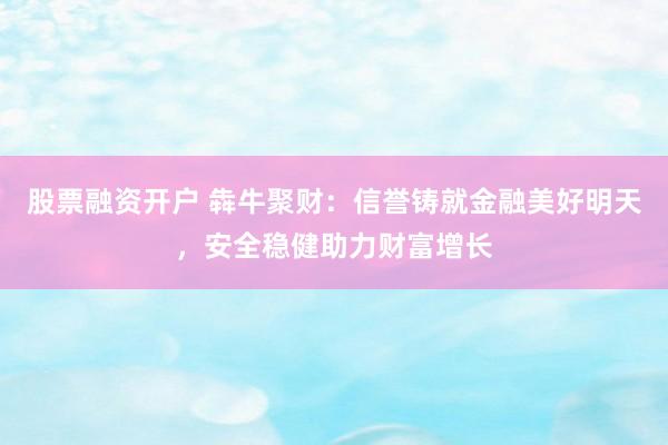 股票融资开户 犇牛聚财：信誉铸就金融美好明天，安全稳健助力财富增长