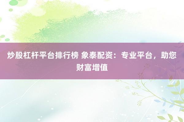 炒股杠杆平台排行榜 象泰配资：专业平台，助您财富增值
