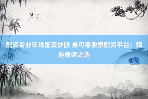 配资专业在线配资炒股 最可靠股票配资平台：精选稳健之选