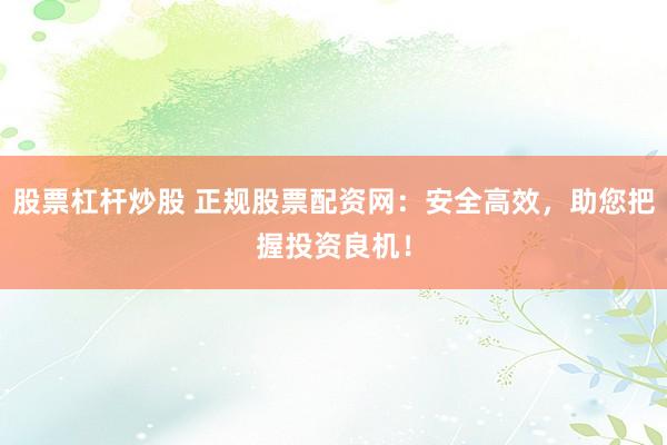 股票杠杆炒股 正规股票配资网：安全高效，助您把握投资良机！