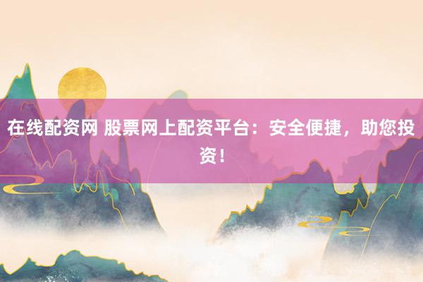 在线配资网 股票网上配资平台：安全便捷，助您投资！