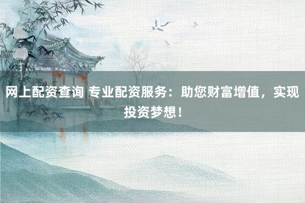 网上配资查询 专业配资服务：助您财富增值，实现投资梦想！