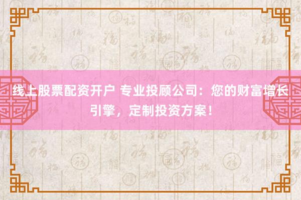线上股票配资开户 专业投顾公司：您的财富增长引擎，定制投资方案！