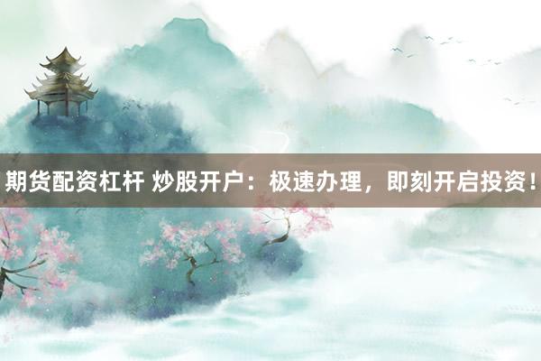 期货配资杠杆 炒股开户：极速办理，即刻开启投资！
