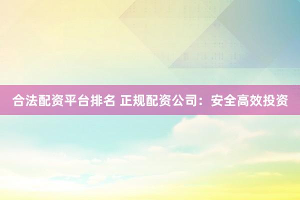 合法配资平台排名 正规配资公司：安全高效投资