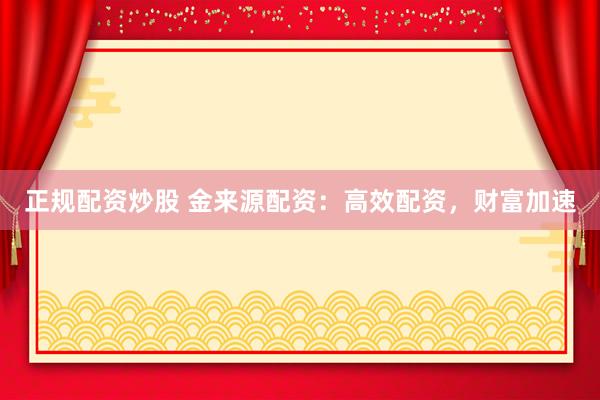 正规配资炒股 金来源配资：高效配资，财富加速