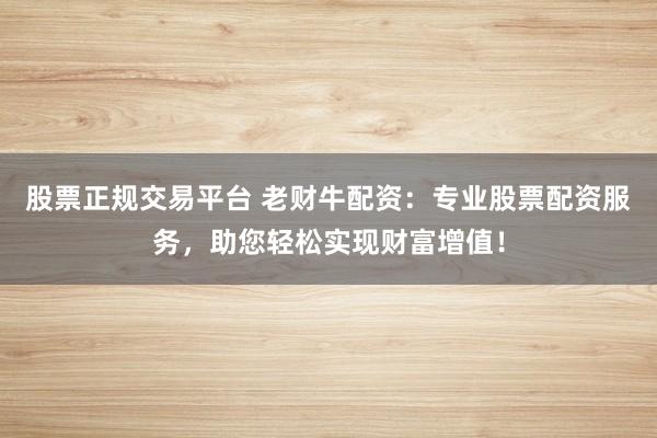 股票正规交易平台 老财牛配资：专业股票配资服务，助您轻松实现财富增值！