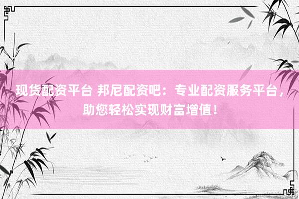 现货配资平台 邦尼配资吧：专业配资服务平台，助您轻松实现财富增值！