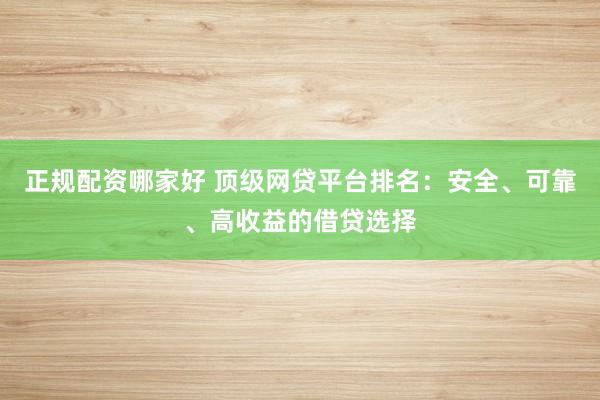 正规配资哪家好 顶级网贷平台排名：安全、可靠、高收益的借贷选择