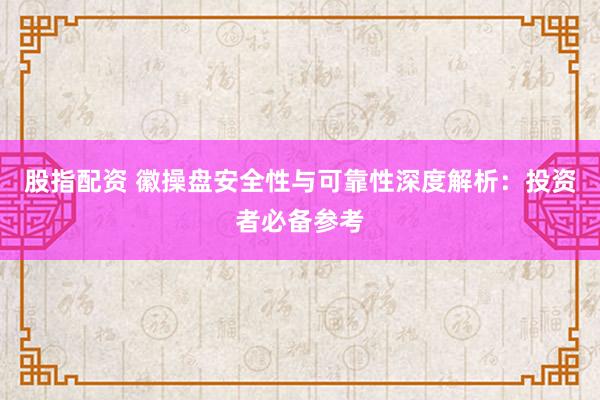 股指配资 徽操盘安全性与可靠性深度解析：投资者必备参考