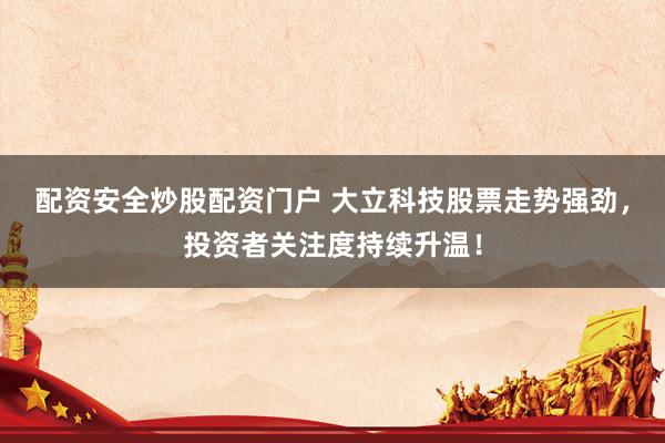 配资安全炒股配资门户 大立科技股票走势强劲，投资者关注度持续升温！