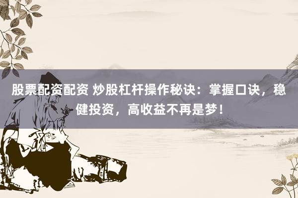 股票配资配资 炒股杠杆操作秘诀：掌握口诀，稳健投资，高收益不再是梦！
