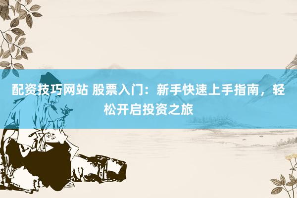 配资技巧网站 股票入门：新手快速上手指南，轻松开启投资之旅