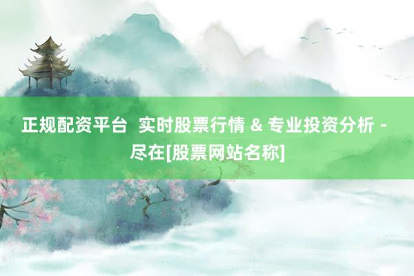 正规配资平台  实时股票行情 & 专业投资分析 - 尽在[股票网站名称]