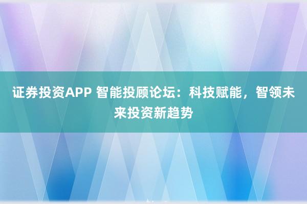 证券投资APP 智能投顾论坛：科技赋能，智领未来投资新趋势