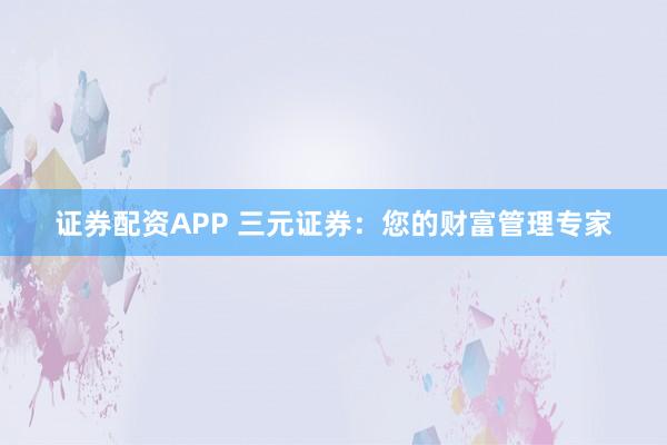 证券配资APP 三元证券：您的财富管理专家